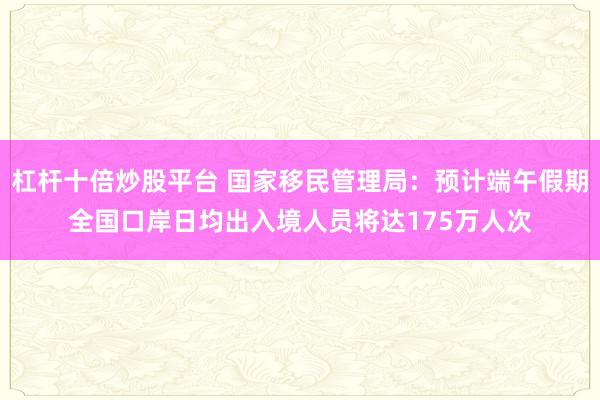 杠杆十倍炒股平台 国家移民管理局：预计端午假期全国口岸日均出入境人员将达175万人次