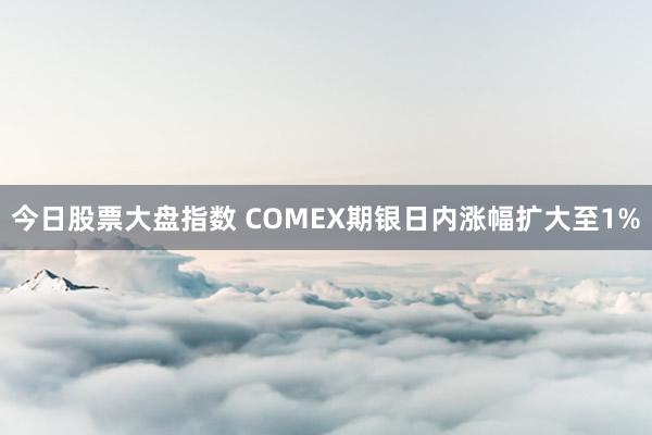 今日股票大盘指数 COMEX期银日内涨幅扩大至1%