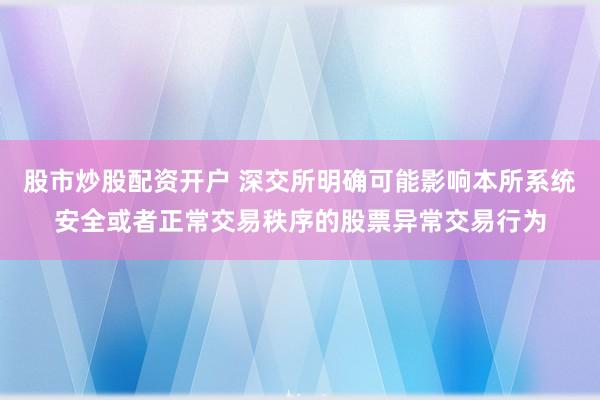 股市炒股配资开户 深交所明确可能影响本所系统安全或者正常交易秩序的股票异常交易行为