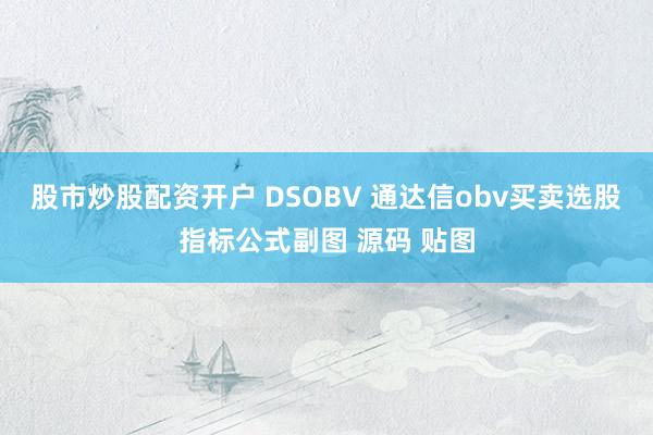 股市炒股配资开户 DSOBV 通达信obv买卖选股指标公式副图 源码 贴图