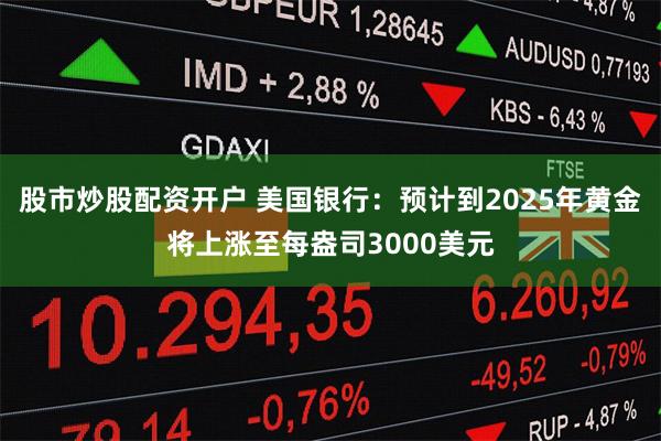 股市炒股配资开户 美国银行：预计到2025年黄金将上涨至每盎司3000美元