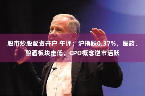 股市炒股配资开户 午评：沪指跌0.37%，医药、酿酒板块走低，CPO概念逆市活跃