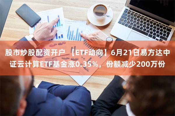 股市炒股配资开户 【ETF动向】6月21日易方达中证云计算ETF基金涨0.35%，份额减少200万份