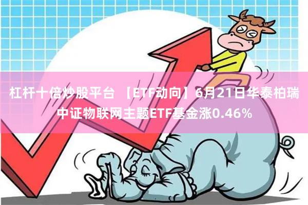 杠杆十倍炒股平台 【ETF动向】6月21日华泰柏瑞中证物联网主题ETF基金涨0.46%