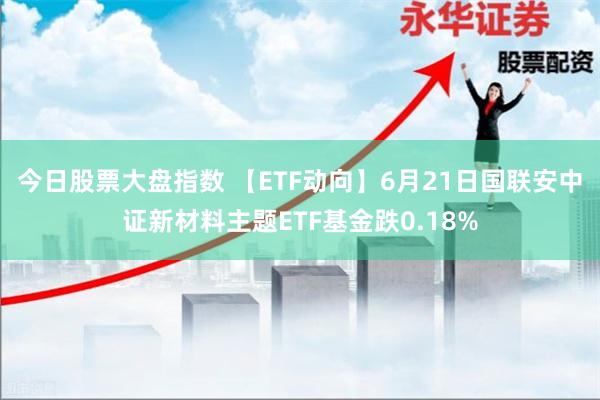 今日股票大盘指数 【ETF动向】6月21日国联安中证新材料主题ETF基金跌0.18%