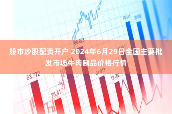 股市炒股配资开户 2024年6月29日全国主要批发市场牛肉制品价格行情