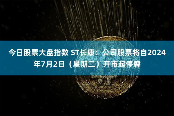 今日股票大盘指数 ST长康：公司股票将自2024年7月2日（星期二）开市起停牌