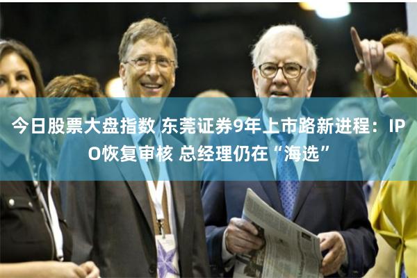 今日股票大盘指数 东莞证券9年上市路新进程：IPO恢复审核 总经理仍在“海选”