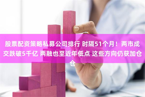 股票配资策略私募公司排行 时隔51个月！两市成交跌破5千亿 两融也至近年低点 这些方向仍获加仓