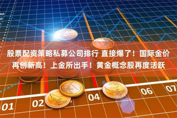 股票配资策略私募公司排行 直接爆了！国际金价再创新高！上金所出手！黄金概念股再度活跃