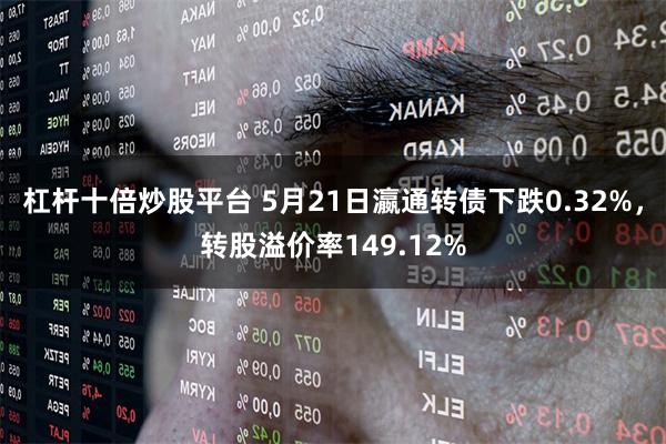 杠杆十倍炒股平台 5月21日瀛通转债下跌0.32%，转股溢价率149.12%