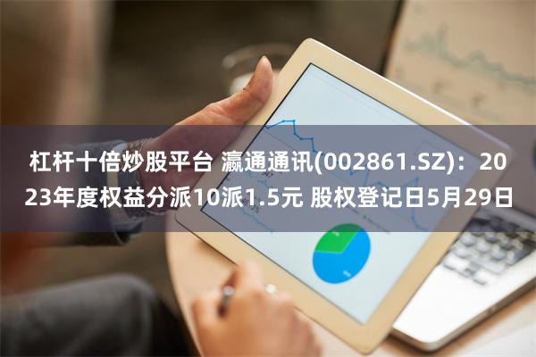 杠杆十倍炒股平台 瀛通通讯(002861.SZ)：2023年度权益分派10派1.5元 股权登记日5月29日