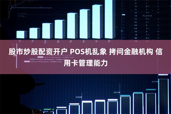 股市炒股配资开户 POS机乱象 拷问金融机构 信用卡管理能力