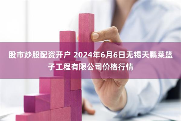 股市炒股配资开户 2024年6月6日无锡天鹏菜篮子工程有限公司价格行情