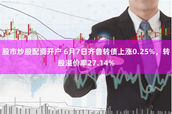 股市炒股配资开户 6月7日齐鲁转债上涨0.25%，转股溢价率27.14%