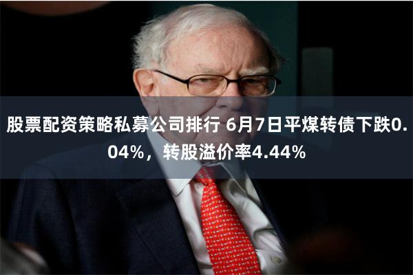 股票配资策略私募公司排行 6月7日平煤转债下跌0.04%，转股溢价率4.44%