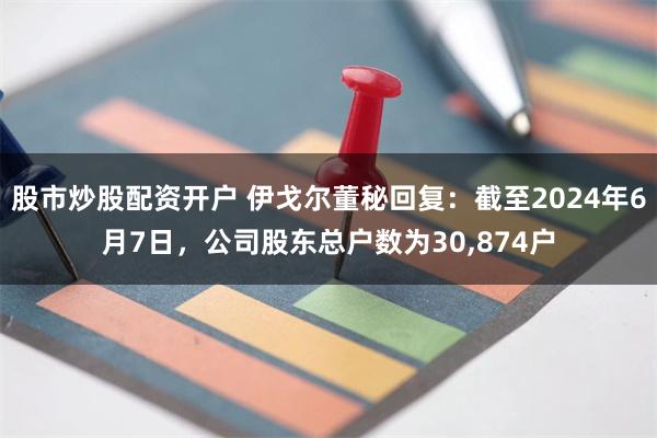 股市炒股配资开户 伊戈尔董秘回复：截至2024年6月7日，公司股东总户数为30,874户