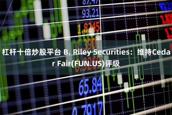 杠杆十倍炒股平台 B. Riley Securities：维持Cedar Fair(FUN.US)评级