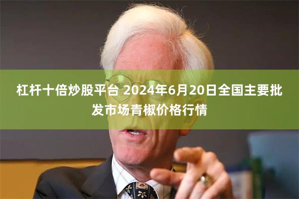 杠杆十倍炒股平台 2024年6月20日全国主要批发市场青椒价格行情