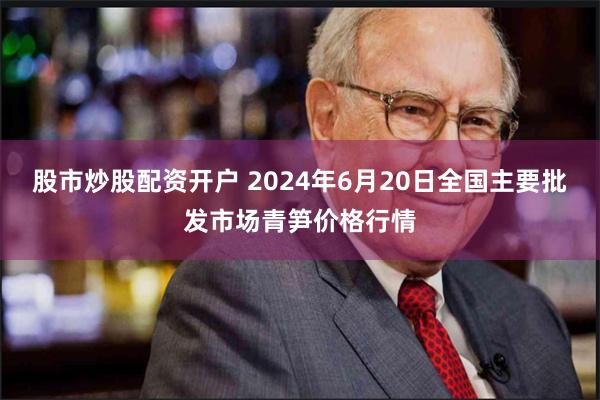 股市炒股配资开户 2024年6月20日全国主要批发市场青笋价格行情