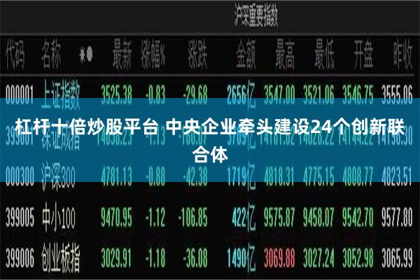 杠杆十倍炒股平台 中央企业牵头建设24个创新联合体