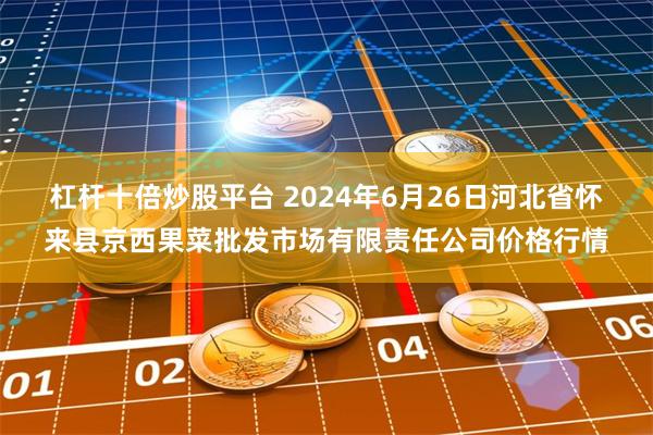 杠杆十倍炒股平台 2024年6月26日河北省怀来县京西果菜批发市场有限责任公司价格行情