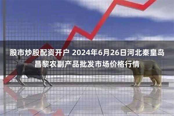 股市炒股配资开户 2024年6月26日河北秦皇岛昌黎农副产品批发市场价格行情