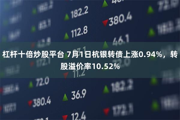 杠杆十倍炒股平台 7月1日杭银转债上涨0.94%，转股溢价率10.52%