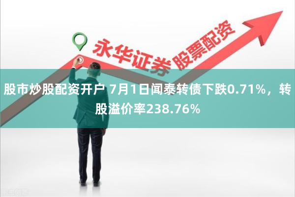 股市炒股配资开户 7月1日闻泰转债下跌0.71%，转股溢价率238.76%