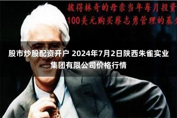 股市炒股配资开户 2024年7月2日陕西朱雀实业集团有限公司价格行情