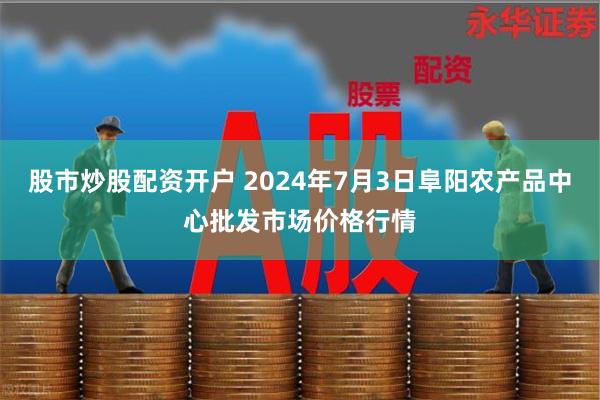 股市炒股配资开户 2024年7月3日阜阳农产品中心批发市场价格行情