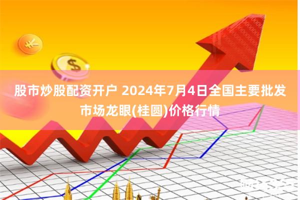 股市炒股配资开户 2024年7月4日全国主要批发市场龙眼(桂圆)价格行情