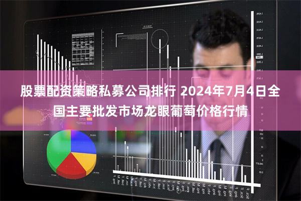 股票配资策略私募公司排行 2024年7月4日全国主要批发市场龙眼葡萄价格行情