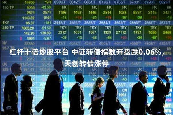 杠杆十倍炒股平台 中证转债指数开盘跌0.06%，天创转债涨停