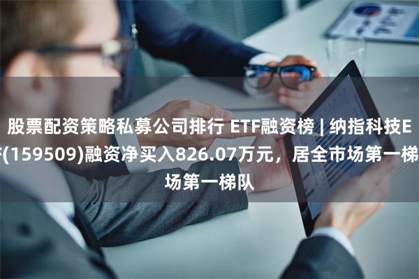 股票配资策略私募公司排行 ETF融资榜 | 纳指科技ETF(159509)融资净买入826.07万元，居全市场第一梯队