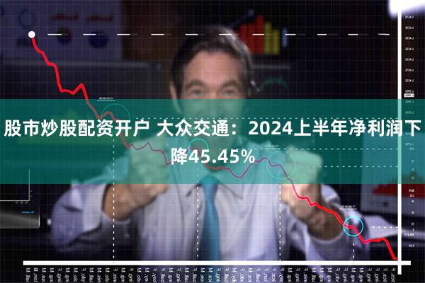 股市炒股配资开户 大众交通：2024上半年净利润下降45.45%