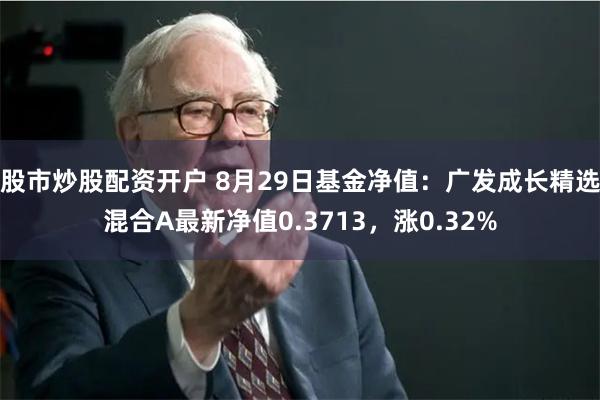 股市炒股配资开户 8月29日基金净值：广发成长精选混合A最新净值0.3713，涨0.32%