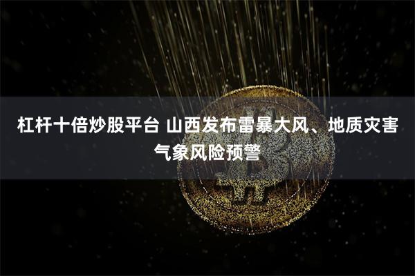 杠杆十倍炒股平台 山西发布雷暴大风、地质灾害气象风险预警