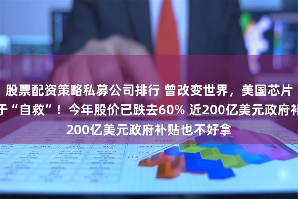 股票配资策略私募公司排行 曾改变世界，美国芯片巨头如今忙于“自救”！今年股价已跌去60% 近200亿美元政府补贴也不好拿