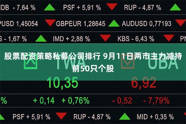 股票配资策略私募公司排行 9月11日两市主力减持前50只个股