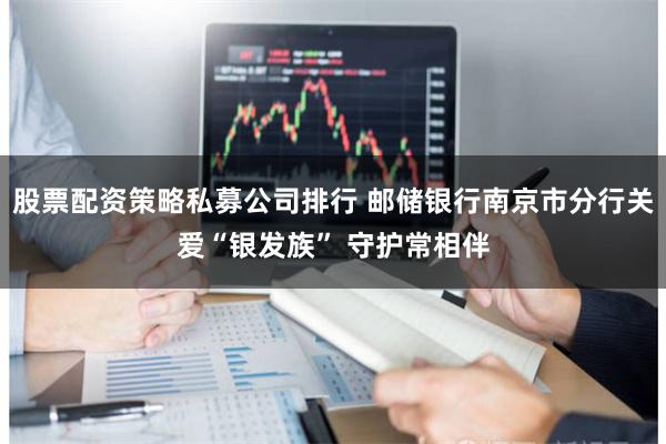 股票配资策略私募公司排行 邮储银行南京市分行关爱“银发族” 守护常相伴